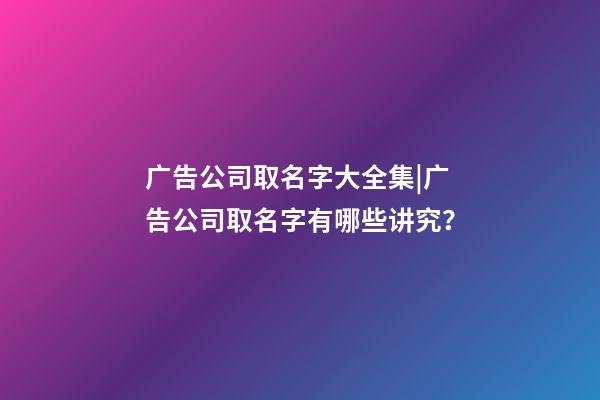 广告公司取名字大全集|广告公司取名字有哪些讲究？-第1张-公司起名-玄机派